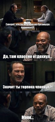 Говорят, что ты недавно из Сусамыра прриехал?! Да, там классно отдохнул... Значит ты торпока чпокнул?! Ммм...