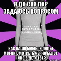 Я до сих пор задаюсь вопросом как наши мамы и папы могли смотреть чёрно белое кино в детстве?