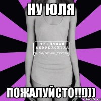 Ну Юля пожалуйсто!!!)))