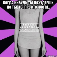 Когда нибудь ты похудеешь, но ты, ты просто Настя... 