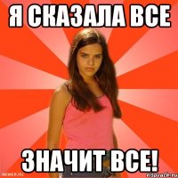 Я сказала все значит все!