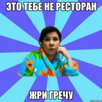 ЭТО ТЕБЕ НЕ РЕСТОРАН ЖРИ ГРЕЧУ