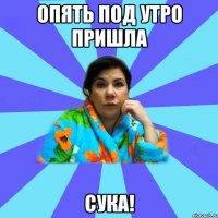 ОПЯТЬ ПОД УТРО ПРИШЛА СУКА!