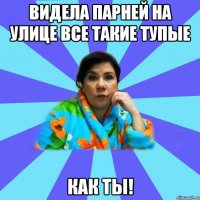 Видела парней на улице все такие тупые как ты!