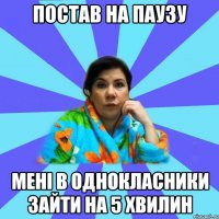 постав на паузу мені в однокласники зайти на 5 хвилин