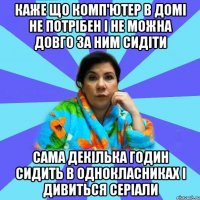 каже що комп'ютер в домі не потрібен і не можна довго за ним сидіти сама декілька годин сидить в однокласниках і дивиться серіали