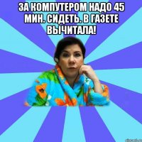 за компутером надо 45 мин. сидеть. в газете вычитала! 