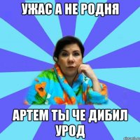 Ужас а не родня Артем ты че дибил урод