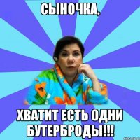 СЫНОЧКА, ХВАТИТ ЕСТЬ ОДНИ БУТЕРБРОДЫ!!!