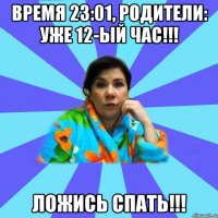 время 23:01, родители: уже 12-ый час!!! Ложись спать!!!