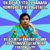 Ой доча я что то нажала компьютер не работает... ВО ВСЕМ ТЫ ВИНОВАТА САМА ЕГО СЛОМАЛА ЕЩЕ НА МЕНЯ ГОВОРИШЬ!!!!