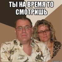 ты на время то смотришь 