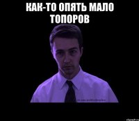 как-то опять мало топоров 