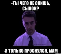 -Ты чего не спишь, сынок? -Я только проснулся, мам