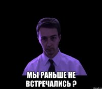  Мы раньше не встречались ?