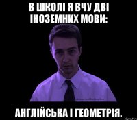 В школі я вчу дві іноземних мови: англійська і геометрія.