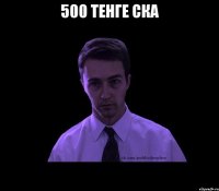 500 тенге ска 