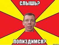 Слышь? Попиздимся?