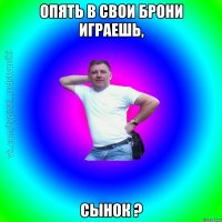 Опять в свои брони играешь, Сынок ?