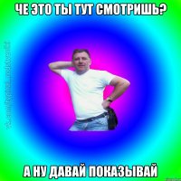 че это ты тут смотришь? а ну давай показывай