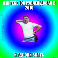 Я ж тебе 100 рублей довал в 2010 И где они блять