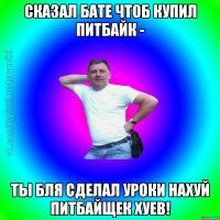 Сказал бате чтоб купил питбайк - Ты бля сделал уроки нахуй питбайщек хуев!