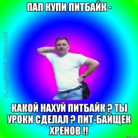 Пап купи питбайк - Какой нахуй питбайк ? Ты уроки сделал ? пит-байщек хренов !!