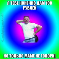 я тебе конечно дам 100 рублей Но только маме не говори!