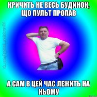 кричить не весь будинок, що пульт пропав а сам в цей час лежить на ньому