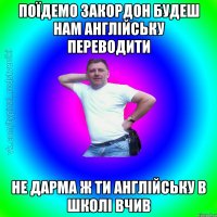 поїдемо закордон будеш нам англійську переводити не дарма ж ти англійську в школі вчив