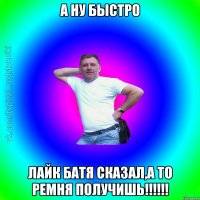 А ну быстро лайк батя сказал,а то ремня получишь!!!!!!