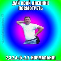 Дай свой дневник посмотреть 2,3,2,4-,5-,2,2 .Нормально!