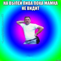 На выпей пива пока мамка не видит 