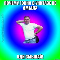 Почему говно в унитазе не смыл? Иди смывай!