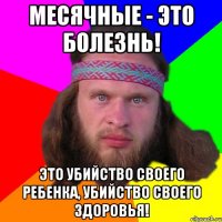 месячные - это болезнь! Это убийство своего ребенка, убийство своего здоровья!