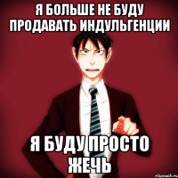 Я больше не буду продавать индульгенции Я буду просто жечь