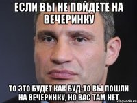 если вы не пойдете на вечеринку то это будет как буд-то вы пошли на вечеринку, но вас там нет