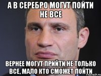 А в Серебро могут пойти не все вернее могут прийти не только все, мало кто сможет пойти