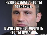 Нужно думать что ты говоришь. Вернее нужно говорить что ты думаешь.