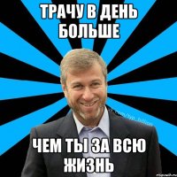 трачу в день больше чем ты за всю жизнь