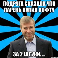 Подруга сказала что парень купил кофту За 2 штуки. ...