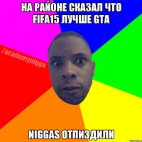 На районе сказал что fifa15 лучше gta Niggas отпиздили