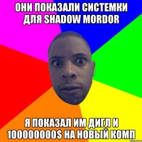 Они показали системки для Shadow Mordor Я показал им дигл и 100000000$ на новый комп