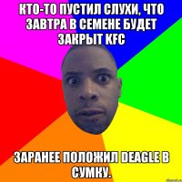 Кто-то пустил слухи, что завтра в Семене будет закрыт KFC Заранее положил DEAGLE в сумку.