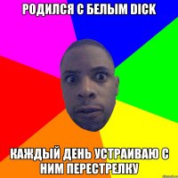 Родился с белым DICK Каждый день устраиваю с ним перестрелку