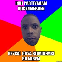 Indi partiyacam gucenmekden heykal goya bilmiremki bilmirem