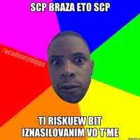 SCP BRAZA ETO SCP TI RISKUEW BIT IZNASILOVANIM VO T'ME