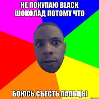 не покупаю black шоколад потому что боюсь съесть пальцы