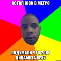 ВСТАЛ DICK В МЕТРО ПОДУМАЛИ ЧТО 20КГ ДИНАМИТА ВЕЗУ