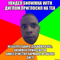 Увидел snowжка with диглом,приглосил на tea Не было сахара, добавил кокс, snowжок приносил на dance,очистил карманы и забрал дигл